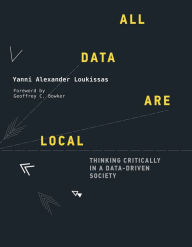 Title: All Data Are Local: Thinking Critically in a Data-Driven Society, Author: Yanni Alexander Loukissas