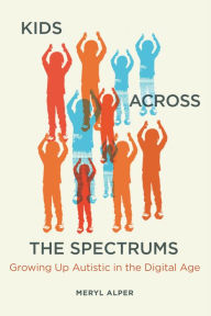 Title: Kids Across the Spectrums: Growing Up Autistic in the Digital Age, Author: Meryl Alper