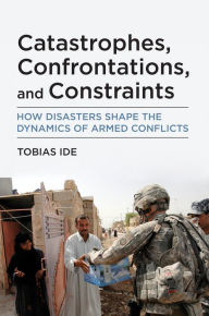 Title: Catastrophes, Confrontations, and Constraints: How Disasters Shape the Dynamics of Armed Conflicts, Author: Tobias Ide