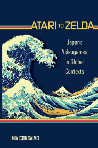 Title: Atari to Zelda: Japan's Videogames in Global Contexts, Author: Mia Consalvo