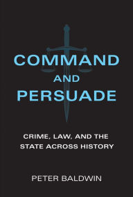 Title: Command and Persuade: Crime, Law, and the State across History, Author: Peter Baldwin