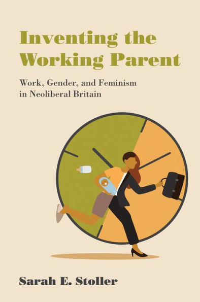Inventing the Working Parent: Work, Gender, and Feminism Neoliberal Britain