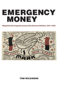 Title: Emergency Money: Notgeld in the Image Economy of the German Inflation, 1914-1923, Author: Tom Wilkinson
