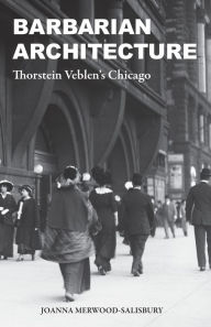 Title: Barbarian Architecture: Thorstein Veblen's Chicago, Author: Joanna Merwood-Salisbury