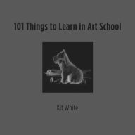 Title: 101 Things to Learn in Art School, Author: Kit White