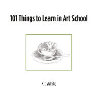 Title: 101 Things to Learn in Art School, Author: Kit White