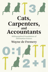 Title: Cats, Carpenters, and Accountants: Bibliographical Foundations of Information Science, Author: Wayne de Fremery