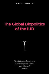 Download books free epub The Global Biopolitics of the IUD: How Science Constructs Contraceptive Users and Women's Bodies