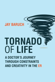 Title: Tornado of Life: A Doctor's Journey through Constraints and Creativity in the ER, Author: Jay Baruch