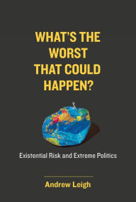 Title: What's the Worst That Could Happen?: Existential Risk and Extreme Politics, Author: Andrew Leigh