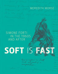 Title: Soft Is Fast: Simone Forti in the 1960s and After, Author: Meredith Morse