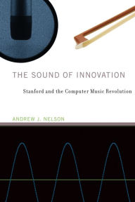 Title: The Sound of Innovation: Stanford and the Computer Music Revolution, Author: Andrew J. Nelson