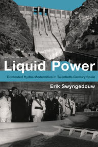 Title: Liquid Power: Contested Hydro-Modernities in Twentieth-Century Spain, Author: Erik Swyngedouw