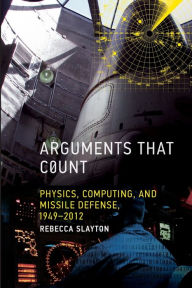 Title: Arguments that Count: Physics, Computing, and Missile Defense, 1949-2012, Author: Rebecca Slayton