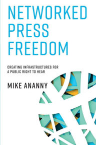 Title: Networked Press Freedom: Creating Infrastructures for a Public Right to Hear, Author: Mike Ananny