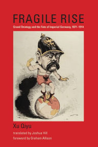 Title: Fragile Rise: Grand Strategy and the Fate of Imperial Germany, 1871-1914, Author: Xu Qiyu