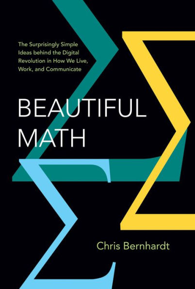 Beautiful Math: The Surprisingly Simple Ideas behind the Digital Revolution in How We Live, Work, and Communicate