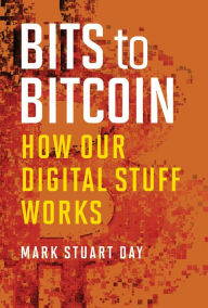 Title: Bits to Bitcoin: How Our Digital Stuff Works, Author: Mark Stuart Day