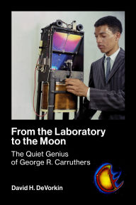 Title: From the Laboratory to the Moon: The Quiet Genius of George R. Carruthers, Author: David H. Devorkin