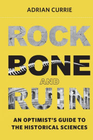 Title: Rock, Bone, and Ruin: An Optimist's Guide to the Historical Sciences, Author: Adrian Currie