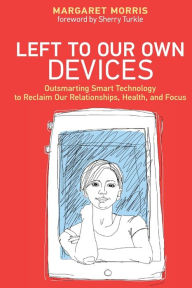 Title: Left to Our Own Devices: Outsmarting Smart Technology to Reclaim Our Relationships, Health, and Focus, Author: Margaret E. Morris