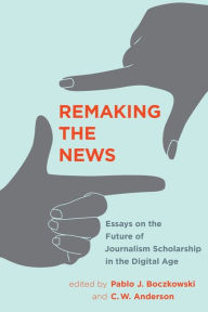 Title: Remaking the News: Essays on the Future of Journalism Scholarship in the Digital Age, Author: Pablo J. Boczkowski