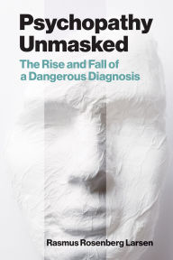 Title: Psychopathy Unmasked: The Rise and Fall of a Dangerous Diagnosis, Author: Rasmus Rosenberg Larsen