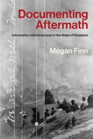 Title: Documenting Aftermath: Information Infrastructures in the Wake of Disasters, Author: Megan Finn