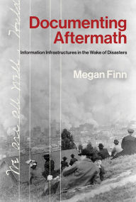 Title: Documenting Aftermath: Information Infrastructures in the Wake of Disasters, Author: Megan Finn