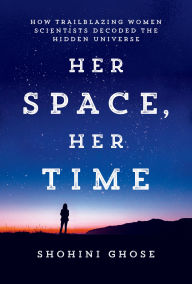 Title: Her Space, Her Time: How Trailblazing Women Scientists Decoded the Hidden Universe, Author: Shohini Ghose