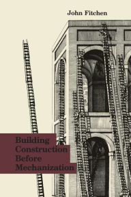 Title: Building Construction Before Mechanization / Edition 1, Author: John Fitchen