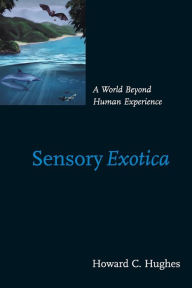 Title: Sensory Exotica: A World beyond Human Experience, Author: Howard C. Hughes