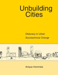 Title: Unbuilding Cities: Obduracy in Urban Sociotechnical Change, Author: Anique Hommels