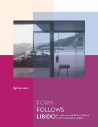 Title: Form Follows Libido: Architecture and Richard Neutra in a Psychoanalytic Culture, Author: Sylvia Lavin