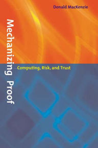 Title: Mechanizing Proof: Computing, Risk, and Trust, Author: Donald MacKenzie