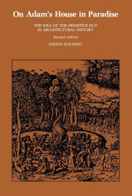 Title: On Adam's House in Paradise, second edition: The Idea of the Primitive Hut in Architectural History / Edition 2, Author: Joseph Rykwert