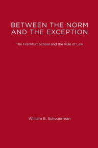 Title: Between the Norm and the Exception: The Frankfurt School and the Rule of Law, Author: William E. Scheuerman