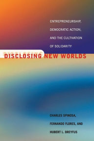 Title: Disclosing New Worlds: Entrepreneurship, Democratic Action, and the Cultivation of Solidarity, Author: Charles Spinosa