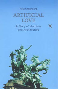 Title: Artificial Love: A Story of Machines and Architecture, Author: Paul Shepheard