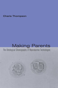 Title: Making Parents: The Ontological Choreography of Reproductive Technologies / Edition 1, Author: Charis Thompson