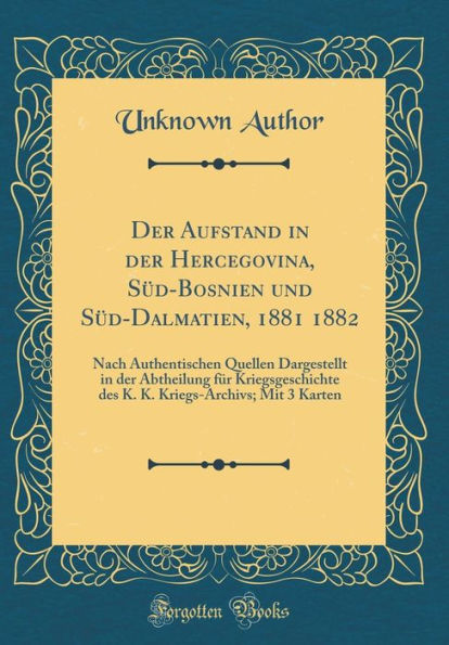 Der Aufstand in Der Hercegovina, Sï¿½d-Bosnien Und Sï¿½d-Dalmatien, 1881 1882: Nach Authentischen Quellen Dargestellt in Der Abtheilung Fï¿½r Kriegsgeschichte Des K. K. Kriegs-Archivs; Mit 3 Karten (Classic Reprint)