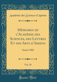 Title: Mémoires de l'Académie des Sciences, des Lettres Et des Arts d'Amiens, Vol. 10: Année 1883 (Classic Reprint), Author: Académie des Sciences d'Amiens