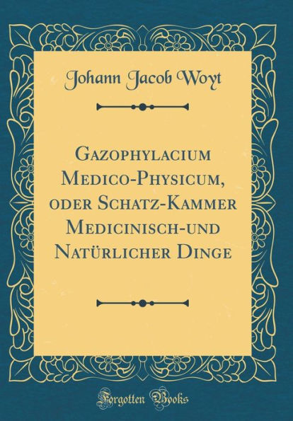 Gazophylacium Medico-Physicum, oder Schatz-Kammer Medicinisch-und Natürlicher Dinge (Classic Reprint)