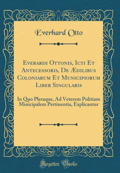 Everardi Ottonis, Icti Et Antecessoris, De Ædilibus Coloniarum Et Municipiorum Liber Singularis: In Quo Pleraque, Ad Veterem Politiam Minicipalem Pertinentia, Explicantur (Classic Reprint)