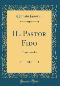 Title: IL Pastor Fido: Tragicomedia (Classic Reprint), Author: Battista Guarini