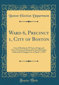 Title: Ward 6, Precinct 1, City of Boston: List of Residents 20 Years of Age and Over (Veterans Indicated by Star) (Females Indicated by Dagger) As of April 1, 1923 (Classic Reprint), Author: Boston Election Department