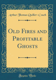 Title: Old Fires and Profitable Ghosts (Classic Reprint), Author: Arthur Thomas Quiller-Couch