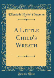 Title: A Little Child's Wreath (Classic Reprint), Author: Elizabeth Rachel Chapman