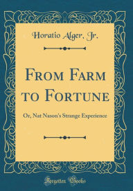 Title: From Farm to Fortune: Or, Nat Nason's Strange Experience (Classic Reprint), Author: Horatio Alger Jr.