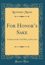 Title: For Honor's Sake: A Drama of the Civil War, in Five Acts (Classic Reprint), Author: Lawrence Moore